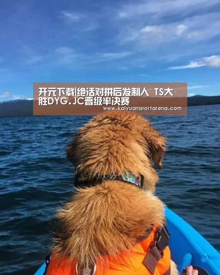 开元下载|绝活对拼后发制人 TS大胜DYG.JC晋级半决赛(图3) 开元登录